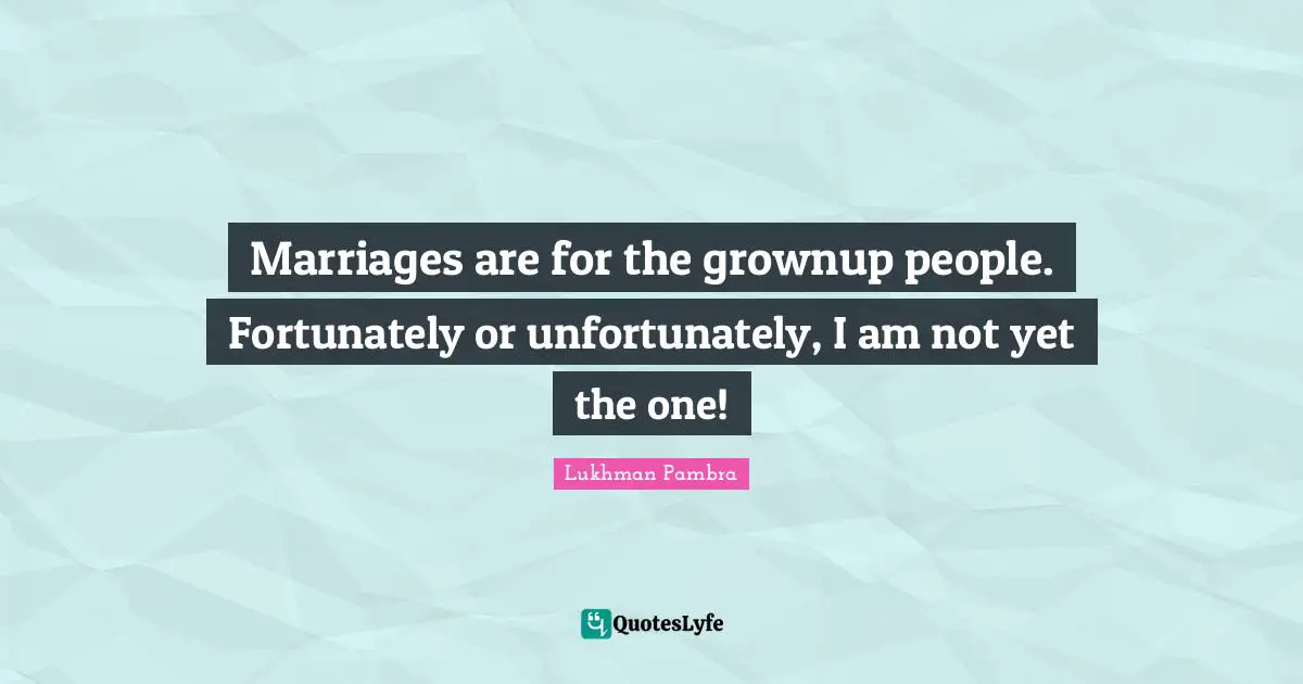 Marriages are for the grownup people. Fortunately or unfortunately, I am not yet the one!