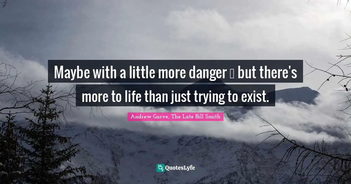 Maybe with a little more danger ― but there's more to life than just trying to exist.