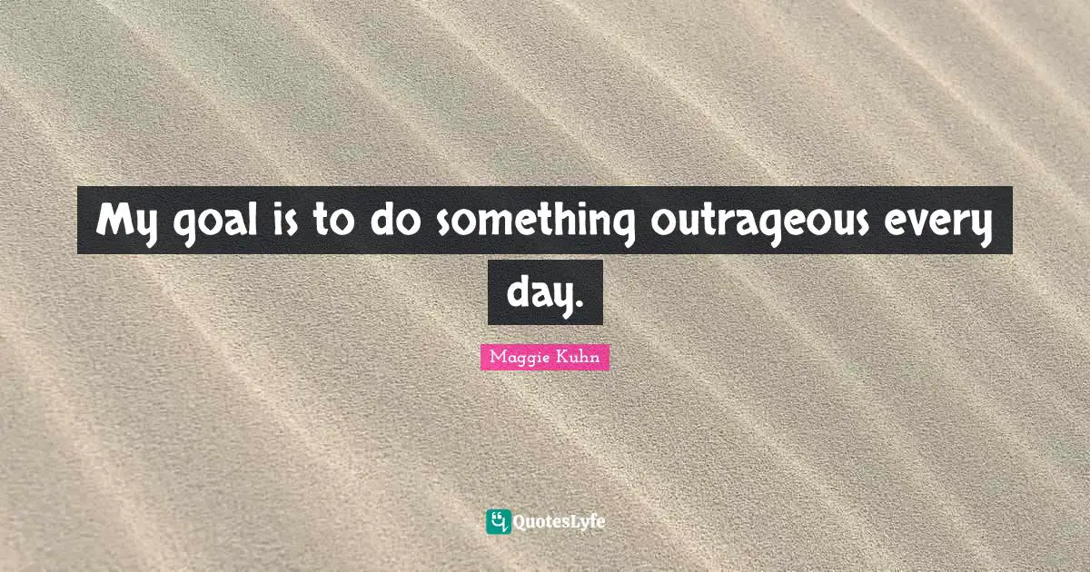 My goal is to do something outrageous every day.