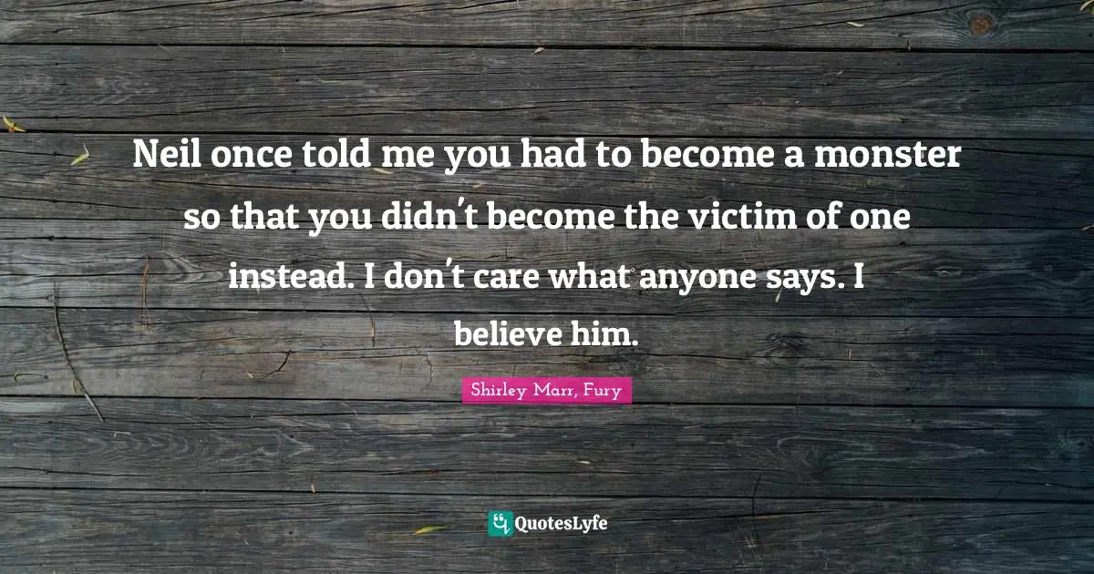 Neil once told me you had to become a monster so that you didn't become the victim of one instead. I don't care what anyone says. I believe him.