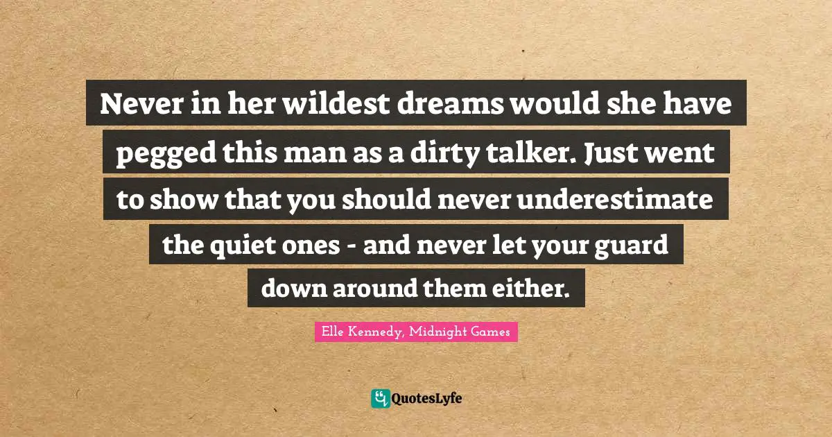 Never in her wildest dreams would she have pegged this man as a dirty talker. Just went to show that you should never underestimate the quiet ones - and never let your guard down around them either.