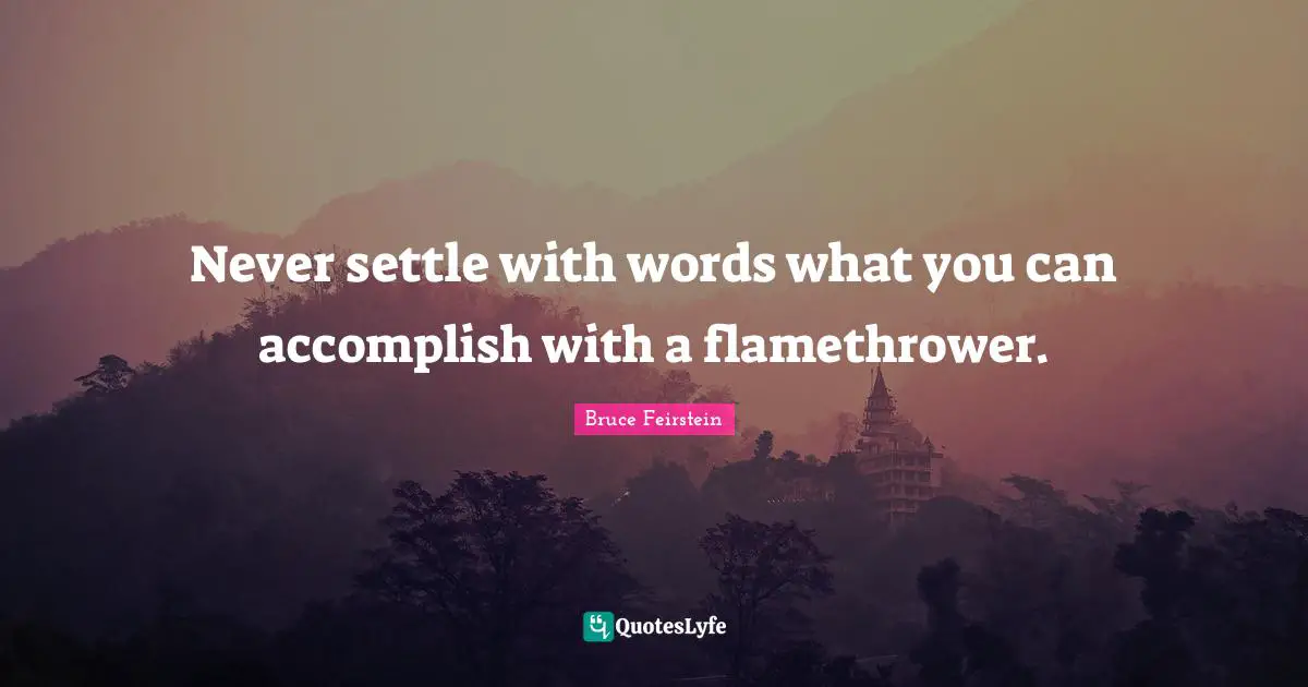 Never settle with words what you can accomplish with a flamethrower.