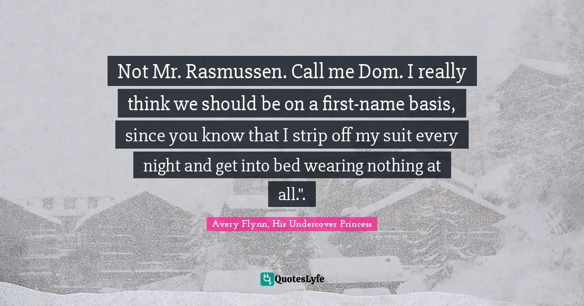 Not Mr. Rasmussen. Call me Dom. I really think we should be on a first-name basis, since you know that I strip off my suit every night and get into bed wearing nothing at all.".