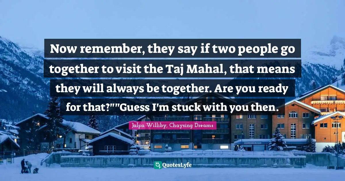Now remember, they say if two people go together to visit the Taj Mahal, that means they will always be together. Are you ready for that?""Guess I'm stuck with you then.