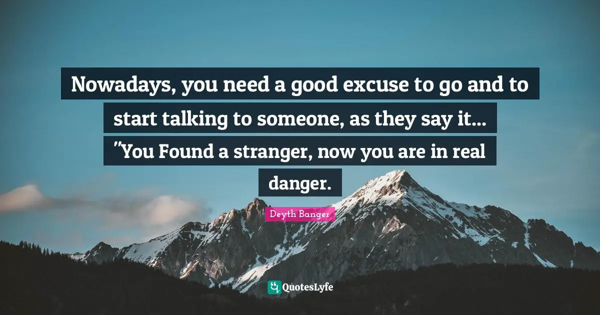 Deyth Banger Quotes: "Nowadays, you need a good excuse to go and to start talking to someone, as they say it... "You Found a stranger, now you are in real danger."