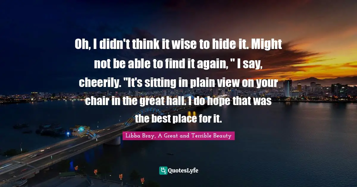 Oh, I didn't think it wise to hide it. Might not be able to find it again, " I say, cheerily. "It's sitting in plain view on your chair in the great hall. I do hope that was the best place for it.