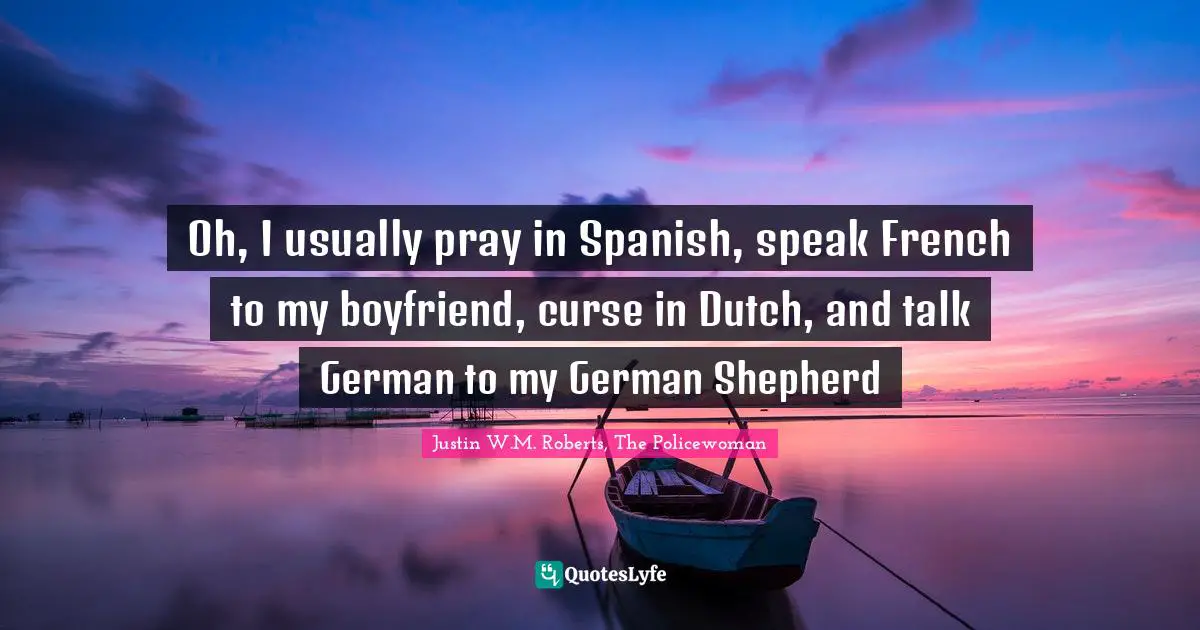 Oh, I usually pray in Spanish, speak French to my boyfriend, curse in Dutch, and talk German to my German Shepherd