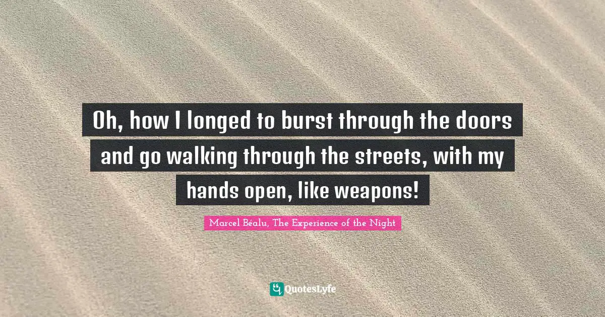 Oh, how I longed to burst through the doors and go walking through the streets, with my hands open, like weapons!