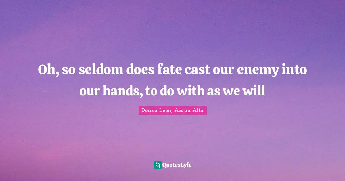 Oh, so seldom does fate cast our enemy into our hands, to do with as we will