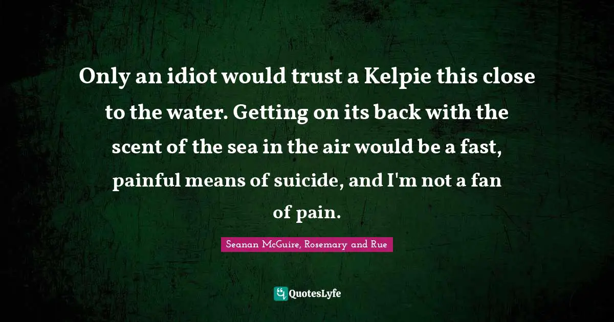 Only an idiot would trust a Kelpie this close to the water. Getting on its back with the scent of the sea in the air would be a fast, painful means of suicide, and I'm not a fan of pain.