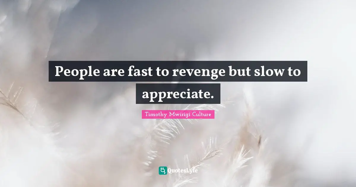 People are fast to revenge but slow to appreciate.