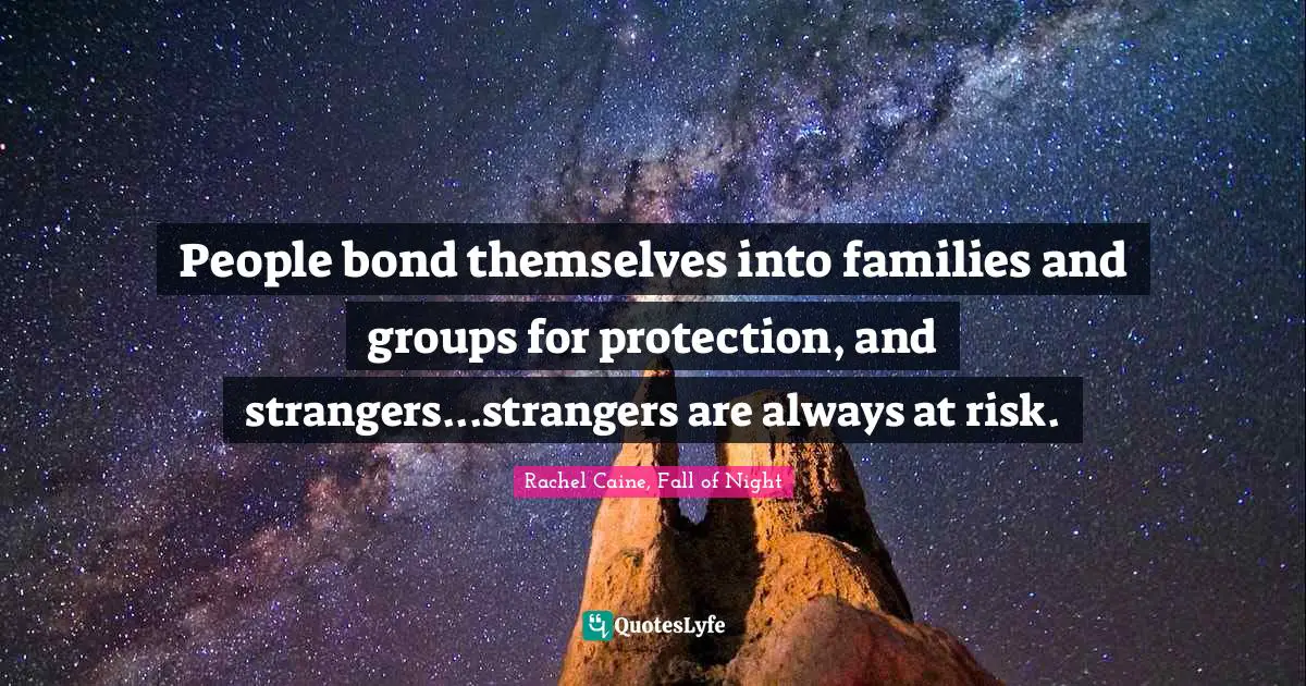 People bond themselves into families and groups for protection, and strangers...strangers are always at risk.