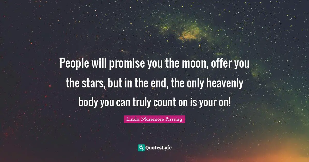 People will promise you the moon, offer you the stars, but in the end, the only heavenly body you can truly count on is your on!