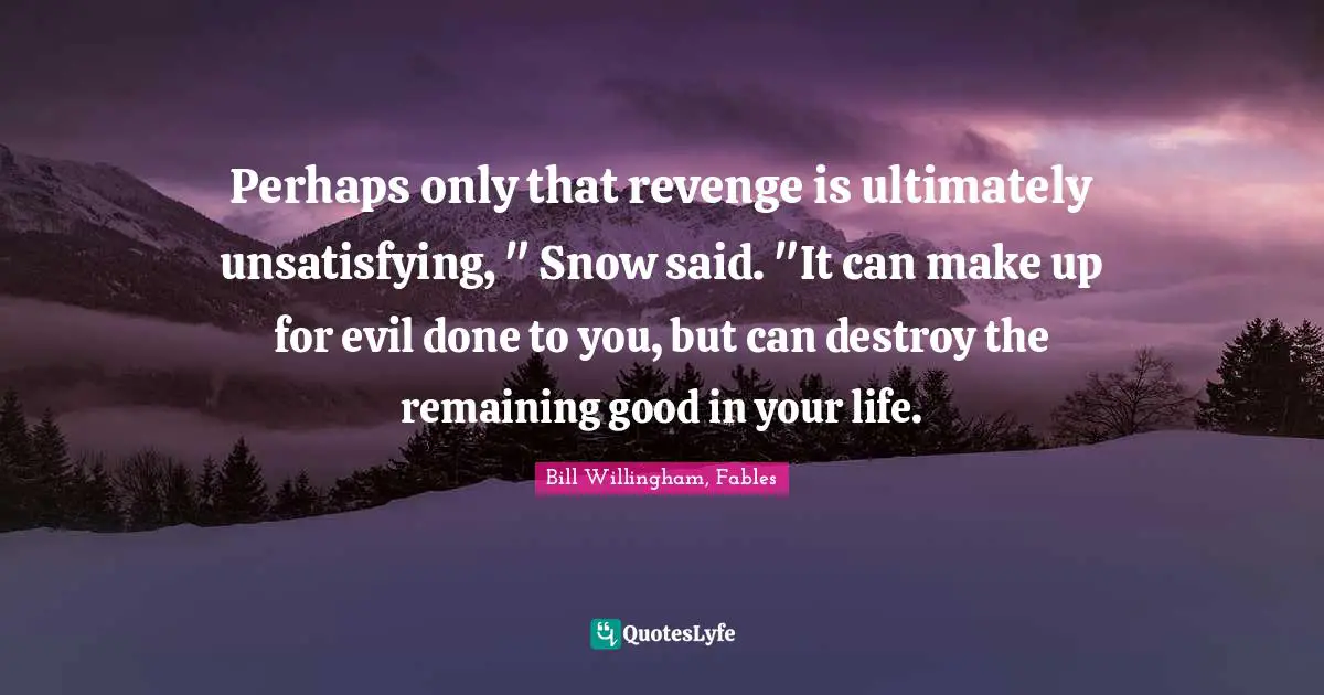 Perhaps only that revenge is ultimately unsatisfying, " Snow said. "It can make up for evil done to you, but can destroy the remaining good in your life.