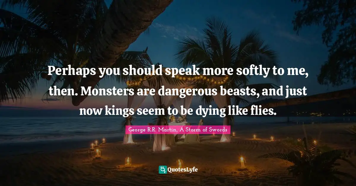 Perhaps you should speak more softly to me, then. Monsters are dangerous beasts, and just now kings seem to be dying like flies.