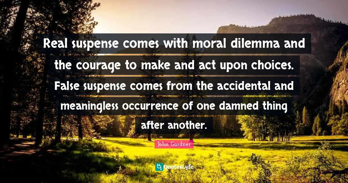 Real suspense comes with moral dilemma and the courage to make and act upon choices. False suspense comes from the accidental and meaningless occurrence of one damned thing after another.