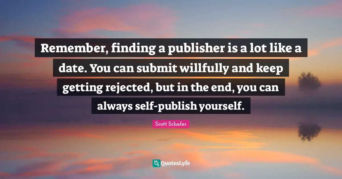 Remember, finding a publisher is a lot like a date. You can submit willfully and keep getting rejected, but in the end, you can always self-publish yourself.