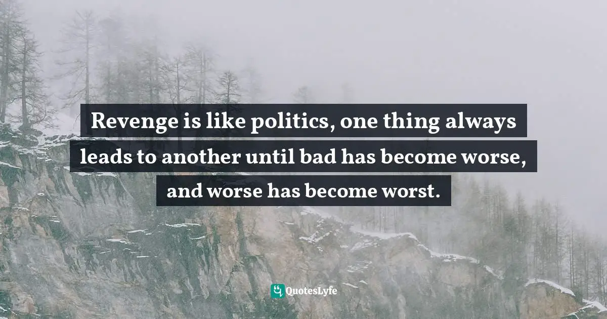 Revenge is like politics, one thing always leads to another until bad has become worse, and worse has become worst.
