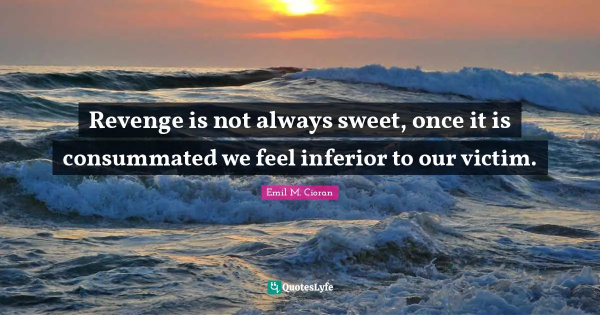 Revenge is not always sweet, once it is consummated we feel inferior to our victim.