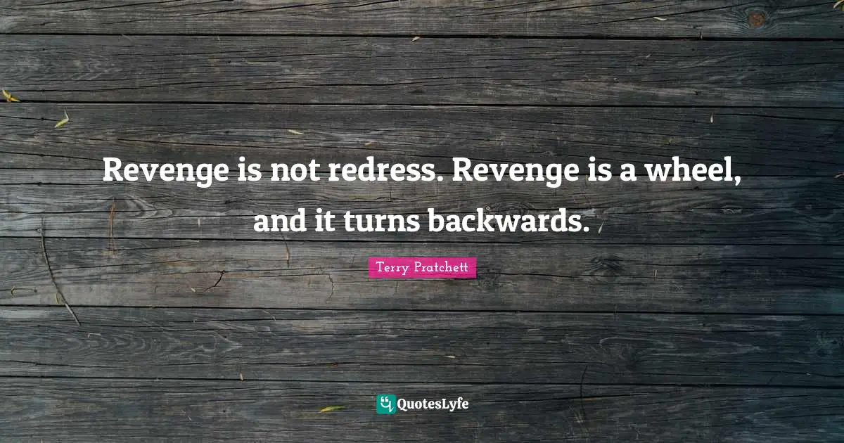 Revenge is not redress. Revenge is a wheel, and it turns backwards.