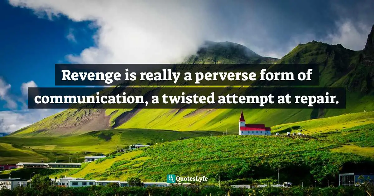 Revenge is really a perverse form of communication, a twisted attempt at repair.