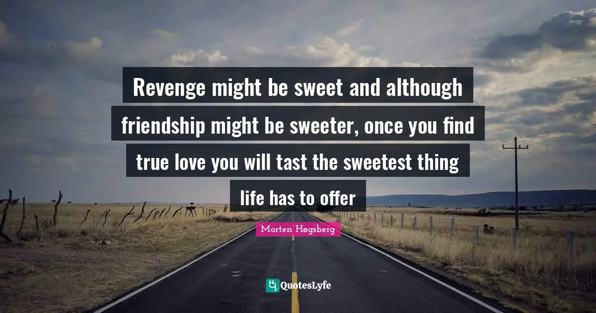 Revenge might be sweet and although friendship might be sweeter, once you find true love you will tast the sweetest thing life has to offer