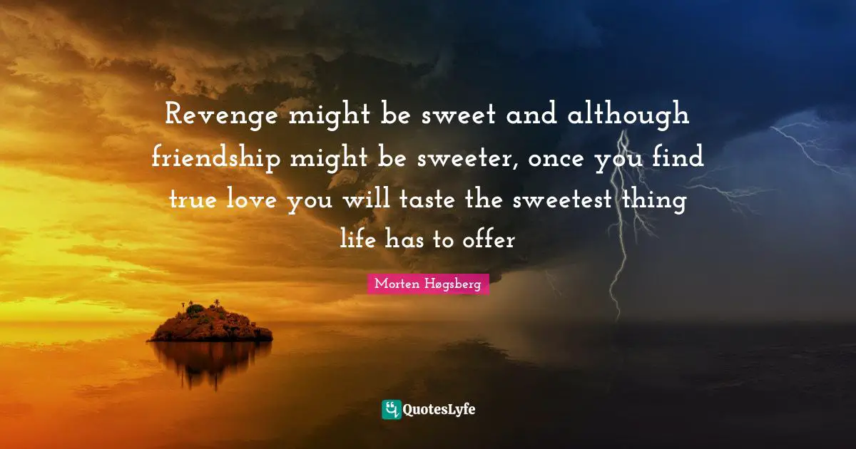 Revenge might be sweet and although friendship might be sweeter, once you find true love you will taste the sweetest thing life has to offer