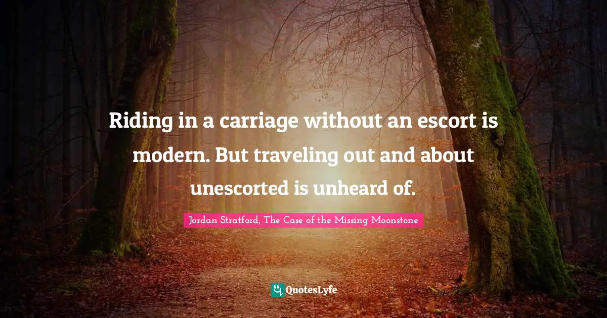 Riding in a carriage without an escort is modern. But traveling out and about unescorted is unheard of.