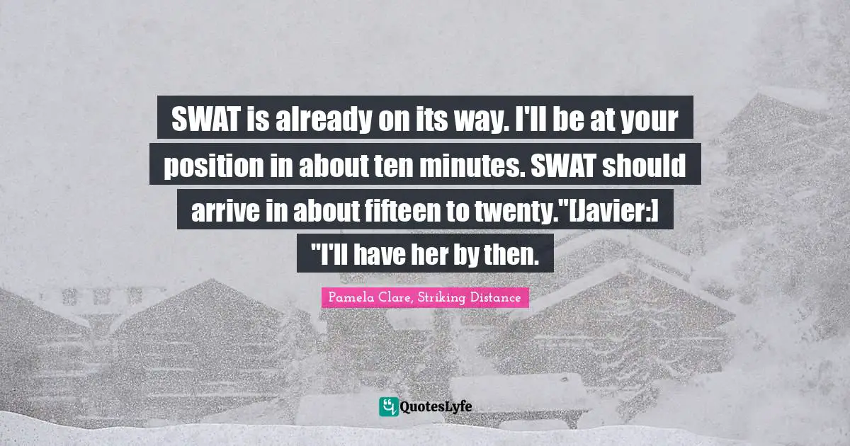 SWAT is already on its way. I'll be at your position in about ten minutes. SWAT should arrive in about fifteen to twenty."[Javier:] "I'll have her by then.