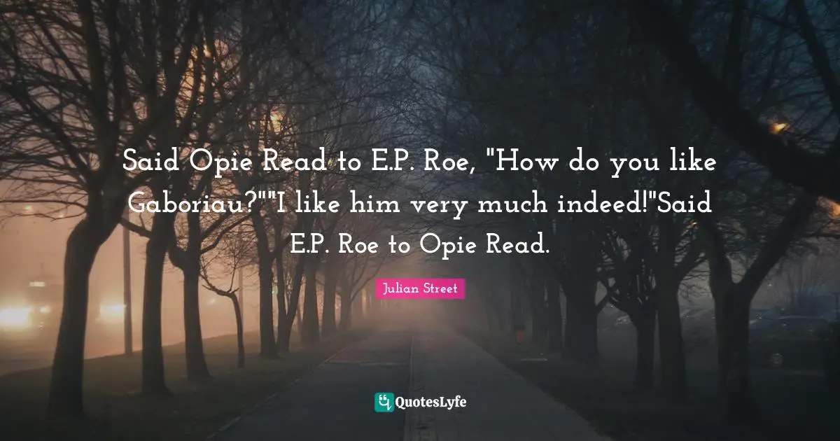 Said Opie Read to E.P. Roe, "How do you like Gaboriau?""I like him very much indeed!"Said E.P. Roe to Opie Read.