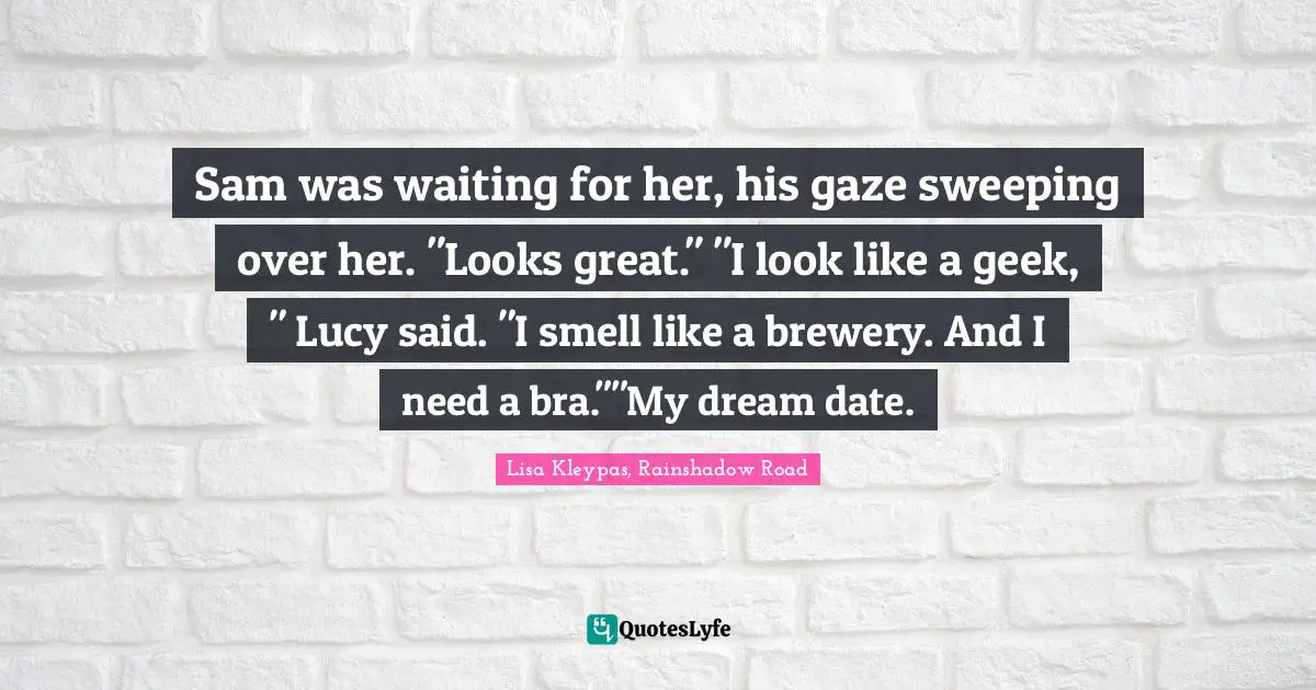 Sam was waiting for her, his gaze sweeping over her. "Looks great." "I look like a geek, " Lucy said. "I smell like a brewery. And I need a bra.""My dream date.