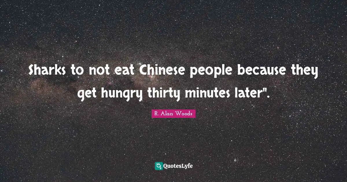 R. Alan Woods Quotes: "Sharks to not eat Chinese people because they get hungry thirty minutes later"."