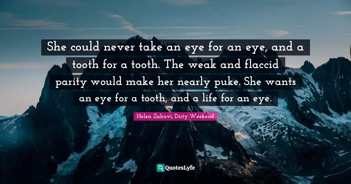 She could never take an eye for an eye, and a tooth for a tooth. The weak and flaccid parity would make her nearly puke. She wants an eye for a tooth, and a life for an eye.