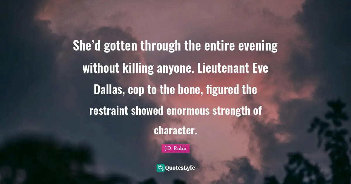She’d gotten through the entire evening without killing anyone. Lieutenant Eve Dallas, cop to the bone, figured the restraint showed enormous strength of character.