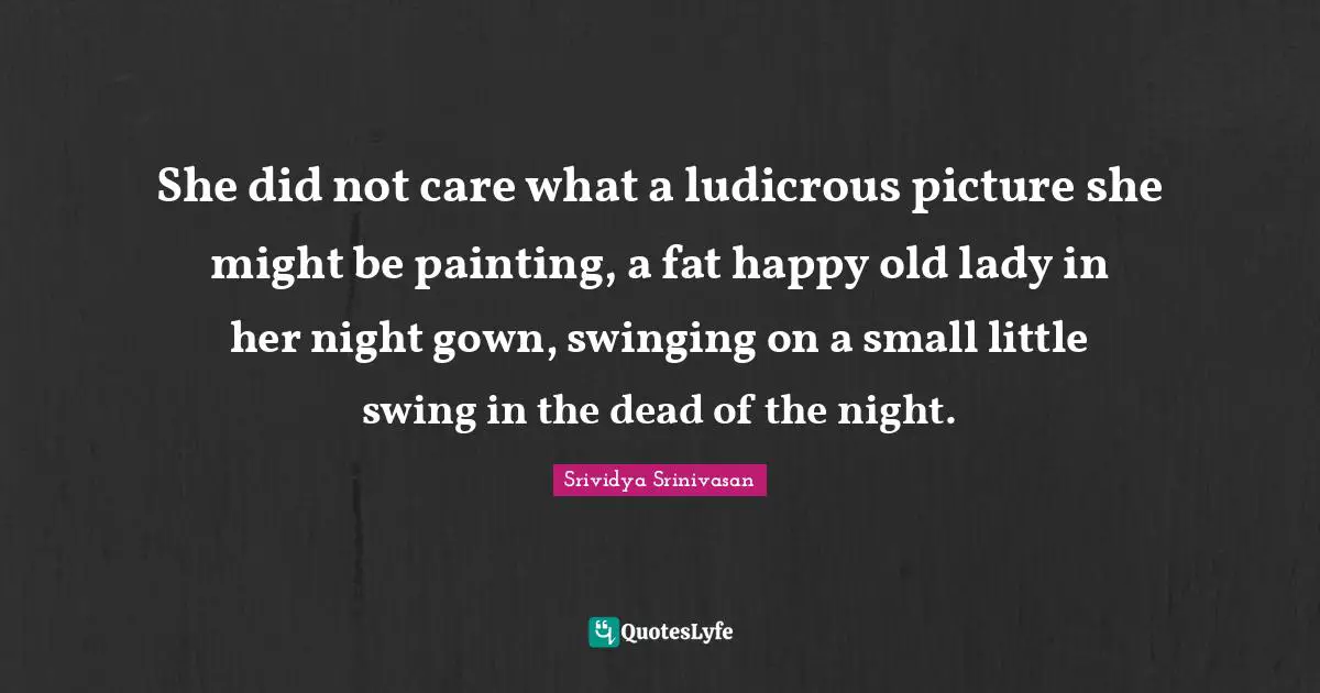 She did not care what a ludicrous picture she might be painting, a fat happy old lady in her night gown, swinging on a small little swing in the dead of the night.