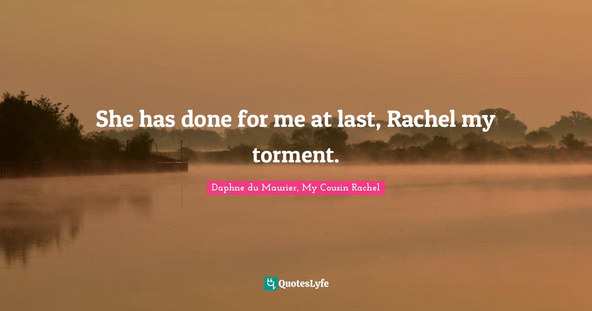 She has done for me at last, Rachel my torment.