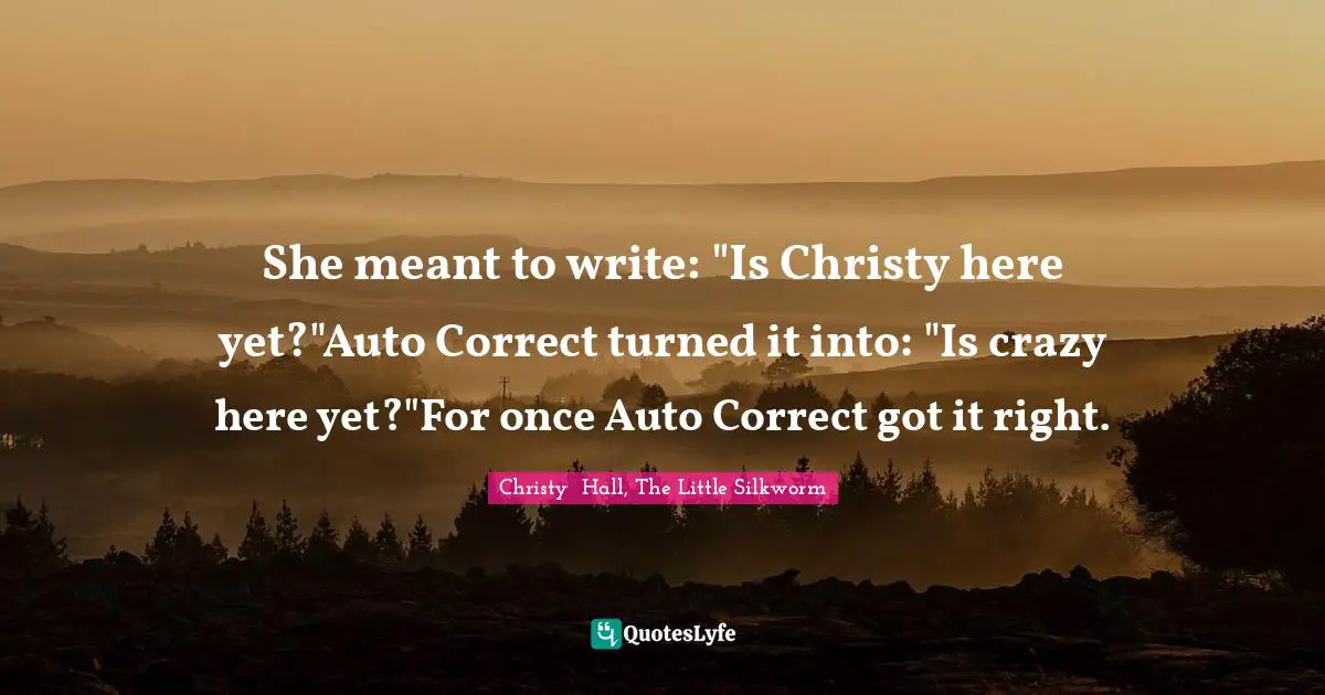 She meant to write: "Is Christy here yet?"Auto Correct turned it into: "Is crazy here yet?"For once Auto Correct got it right.