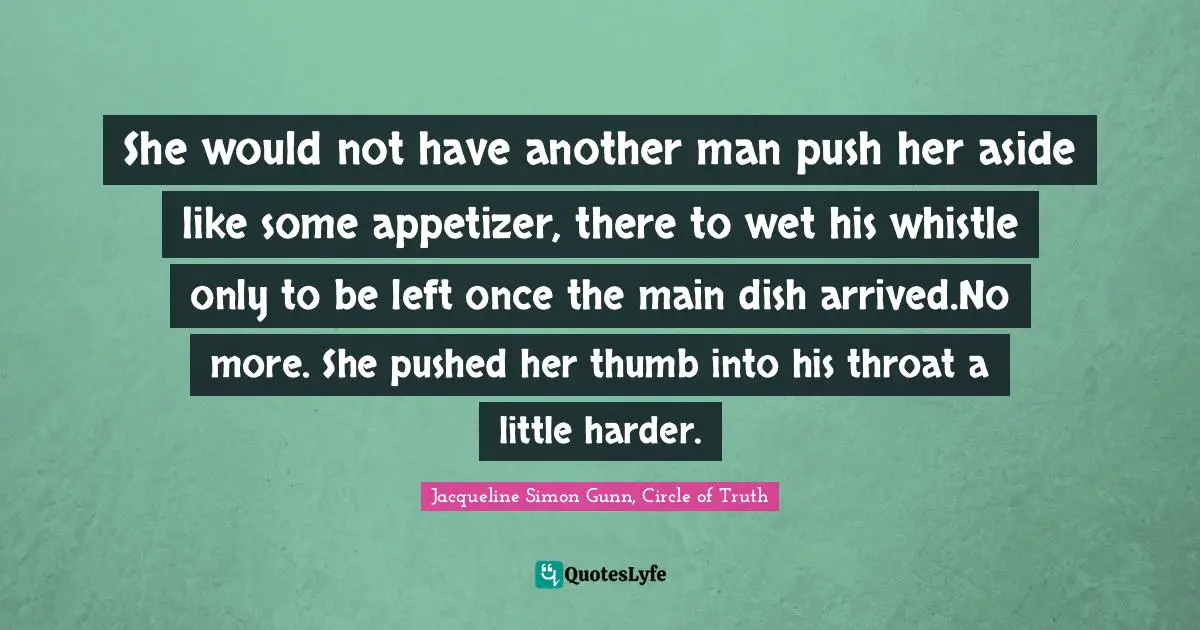 She would not have another man push her aside like some appetizer, there to wet his whistle only to be left once the main dish arrived.No more. She pushed her thumb into his throat a little harder.