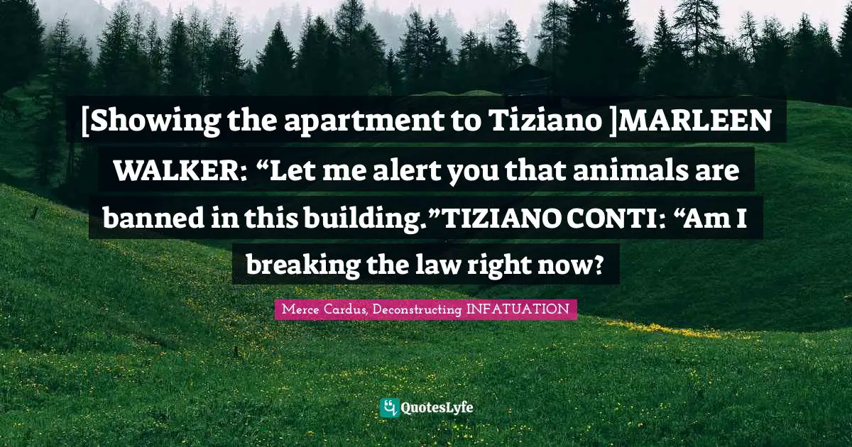 [Showing the apartment to Tiziano ]MARLEEN WALKER: “Let me alert you that animals are banned in this building.”TIZIANO CONTI: “Am I breaking the law right now?
