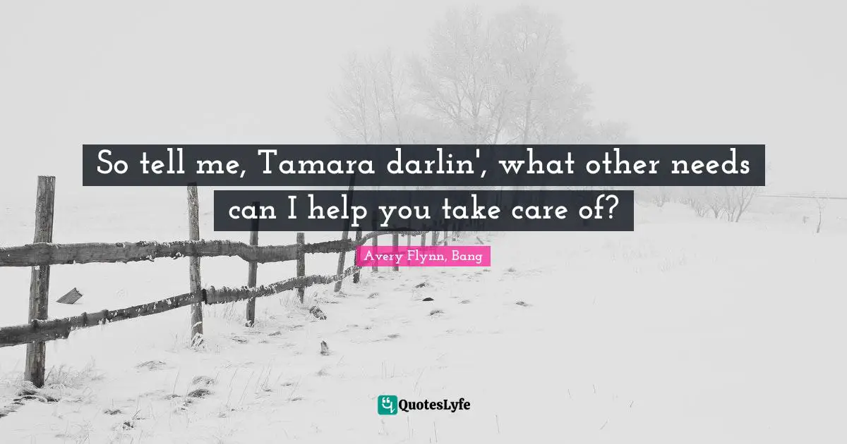 So tell me, Tamara darlin', what other needs can I help you take care of?