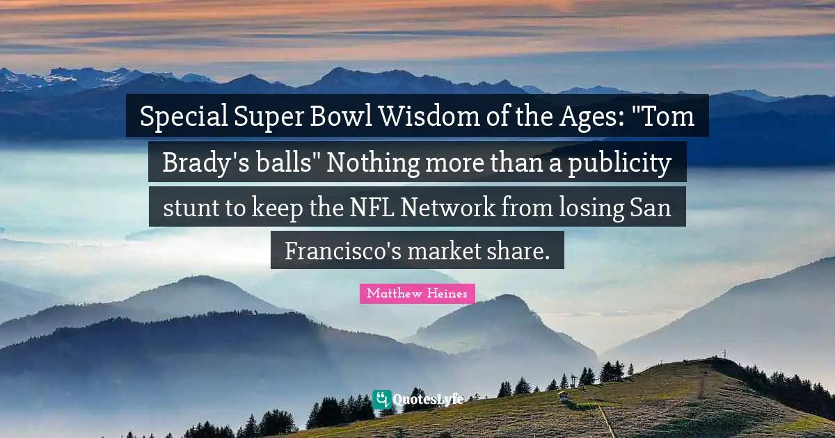 Special Super Bowl Wisdom of the Ages: "Tom Brady's balls" Nothing more than a publicity stunt to keep the NFL Network from losing San Francisco's market share.