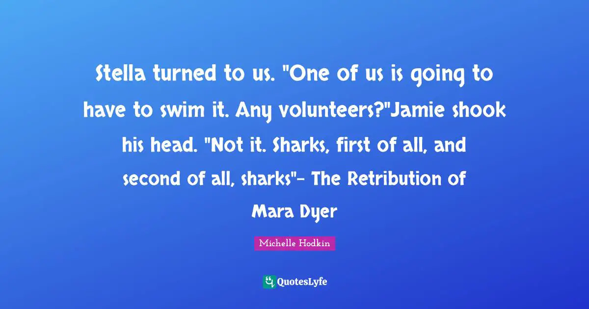 Stella turned to us. "One of us is going to have to swim it. Any volunteers?"Jamie shook his head. "Not it. Sharks, first of all, and second of all, sharks"- The Retribution of Mara Dyer