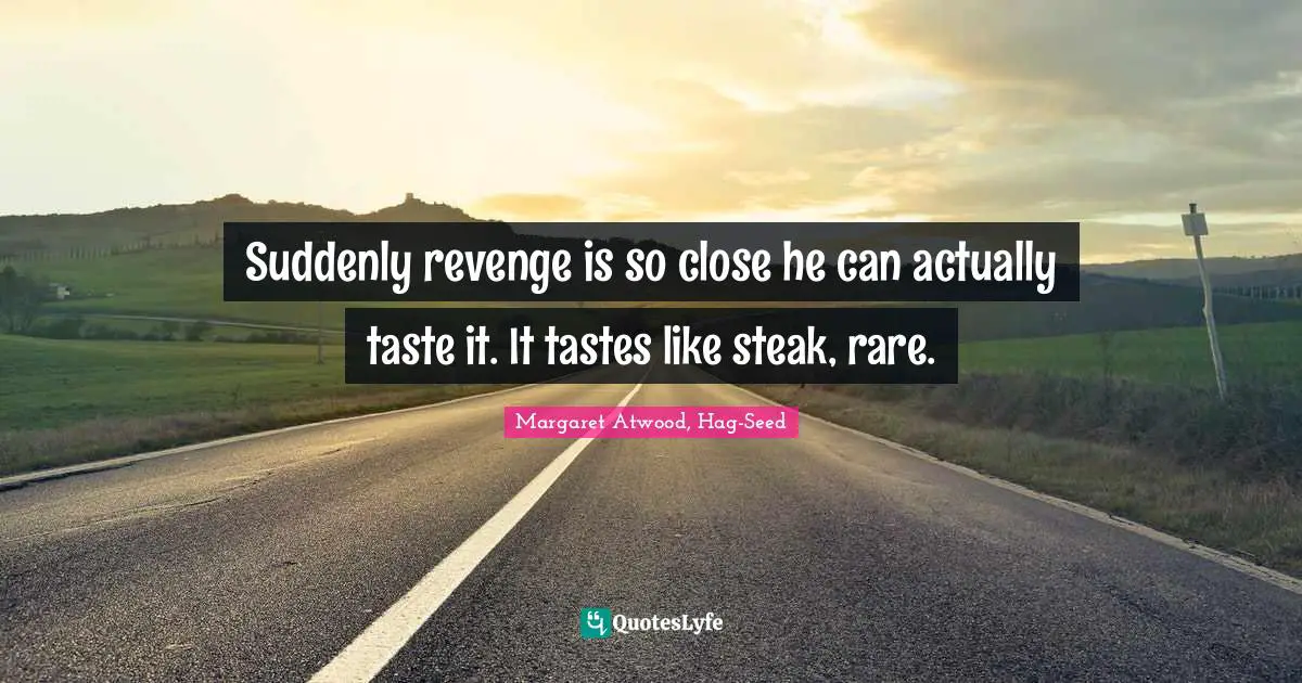 Suddenly revenge is so close he can actually taste it. It tastes like steak, rare.