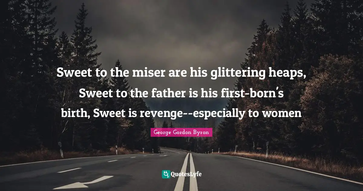 Sweet to the miser are his glittering heaps, Sweet to the father is his first-born's birth, Sweet is revenge--especially to women
