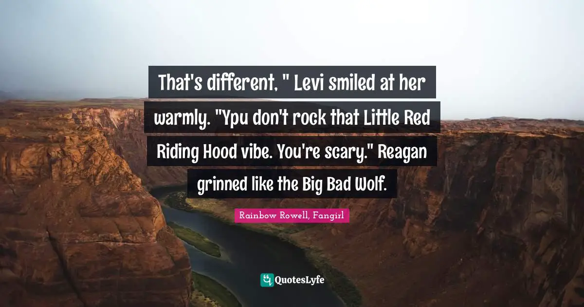 That's different, " Levi smiled at her warmly. "Ypu don't rock that Little Red Riding Hood vibe. You're scary." Reagan grinned like the Big Bad Wolf.