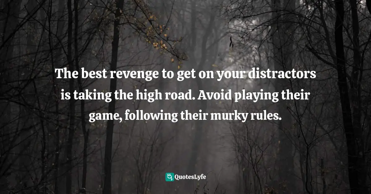 Distractors Quotes: "The best revenge to get on your distractors is taking the high road. Avoid playing their game, following their murky rules."