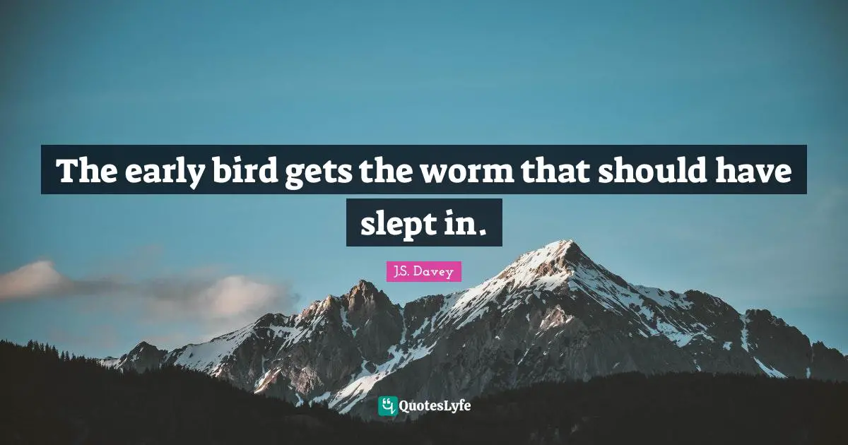 The early bird gets the worm that should have slept in.