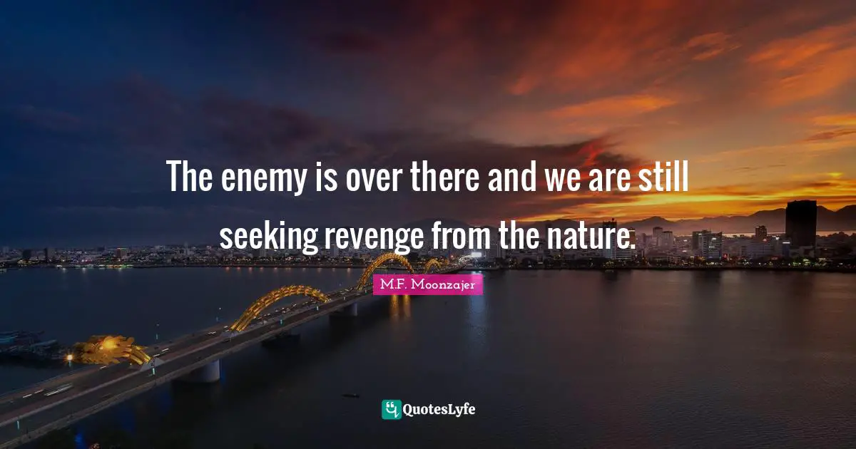 The enemy is over there and we are still seeking revenge from the nature.