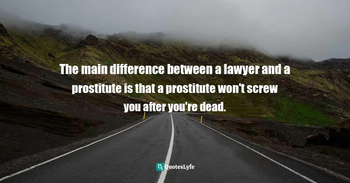 The main difference between a lawyer and a prostitute is that a prostitute won't screw you after you're dead.