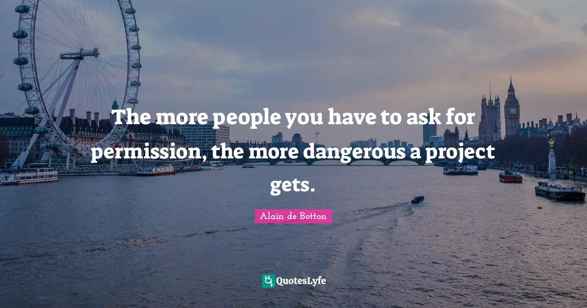 The more people you have to ask for permission, the more dangerous a project gets.